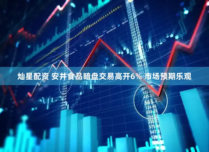 灿星配资 安井食品暗盘交易高开6% 市场预期乐观