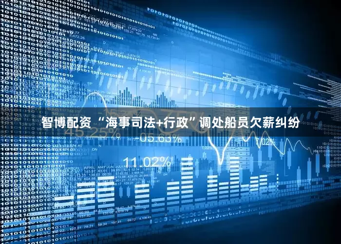 智博配资 “海事司法+行政”调处船员欠薪纠纷