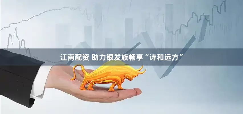 江南配资 助力银发族畅享“诗和远方”
