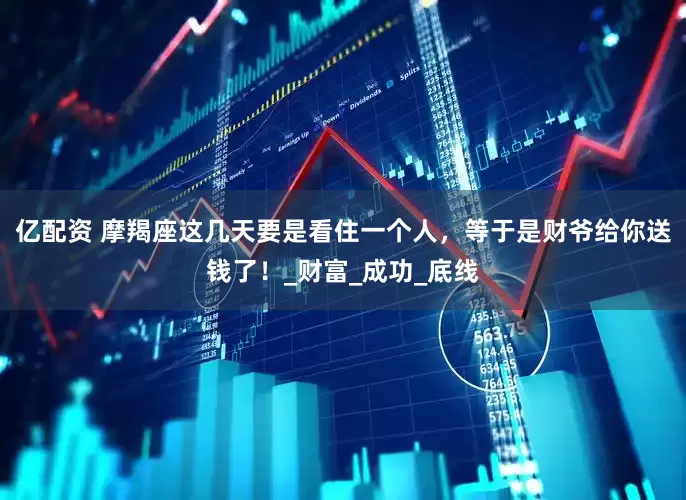 亿配资 摩羯座这几天要是看住一个人，等于是财爷给你送钱了！_财富_成功_底线