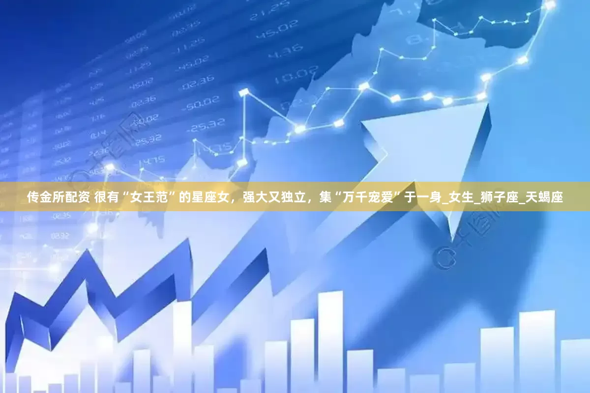 传金所配资 很有“女王范”的星座女，强大又独立，集“万千宠爱”于一身_女生_狮子座_天蝎座