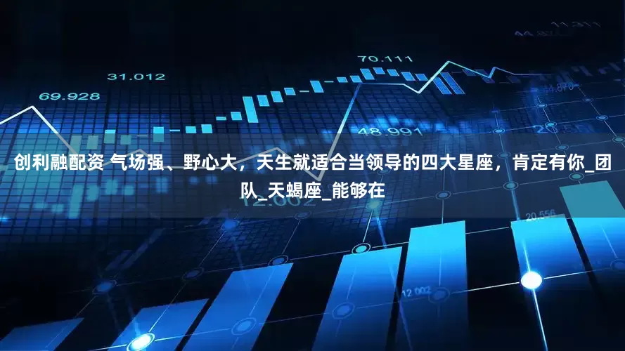 创利融配资 气场强、野心大，天生就适合当领导的四大星座，肯定有你_团队_天蝎座_能够在