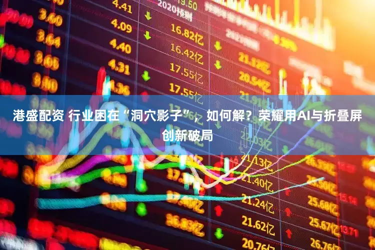 港盛配资 行业困在“洞穴影子”，如何解？荣耀用AI与折叠屏创新破局