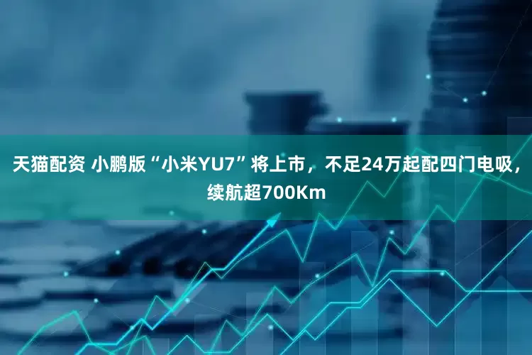 天猫配资 小鹏版“小米YU7”将上市，不足24万起配四门电吸，续航超700Km