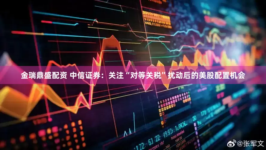 金瑞鼎盛配资 中信证券：关注“对等关税”扰动后的美股配置机会