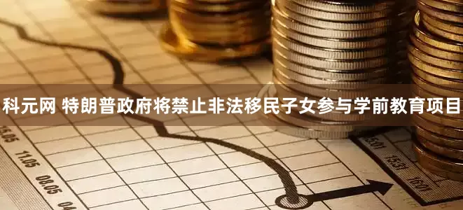 科元网 特朗普政府将禁止非法移民子女参与学前教育项目