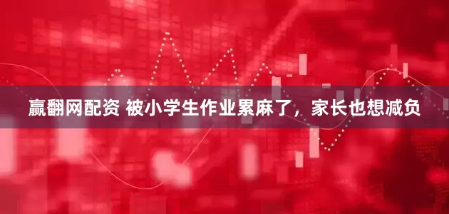 赢翻网配资 被小学生作业累麻了，家长也想减负