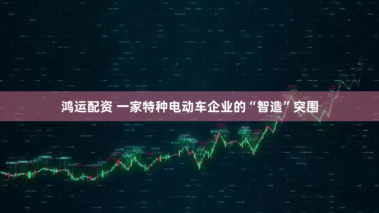 鸿运配资 一家特种电动车企业的“智造”突围