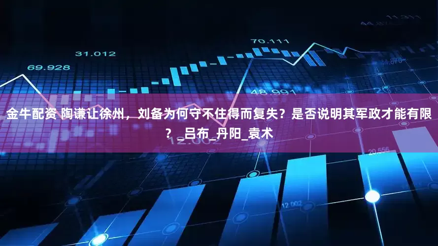 金牛配资 陶谦让徐州，刘备为何守不住得而复失？是否说明其军政才能有限？_吕布_丹阳_袁术
