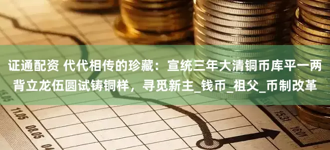证通配资 代代相传的珍藏：宣统三年大清铜币库平一两背立龙伍圆试铸铜样，寻觅新主_钱币_祖父_币制改革
