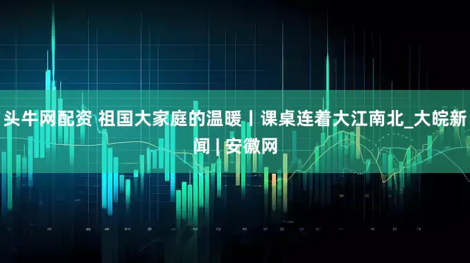 头牛网配资 祖国大家庭的温暖丨课桌连着大江南北_大皖新闻 | 安徽网