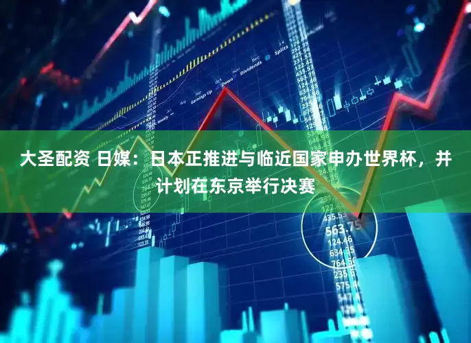 大圣配资 日媒：日本正推进与临近国家申办世界杯，并计划在东京举行决赛