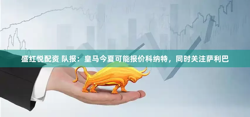 盛红悦配资 队报：皇马今夏可能报价科纳特，同时关注萨利巴