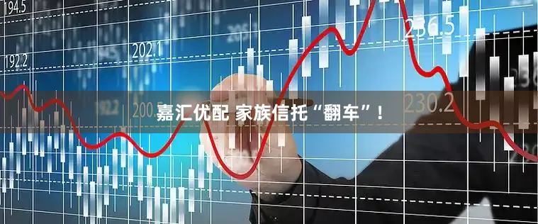嘉汇优配 家族信托“翻车”！