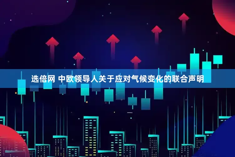 选倍网 中欧领导人关于应对气候变化的联合声明