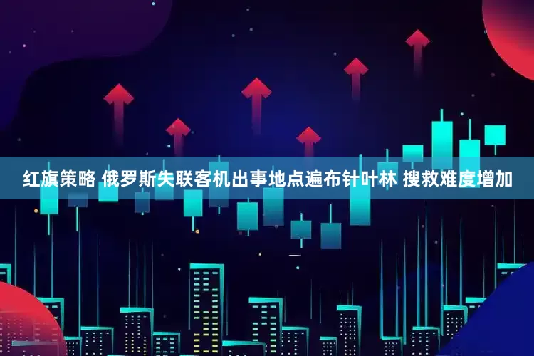 红旗策略 俄罗斯失联客机出事地点遍布针叶林 搜救难度增加