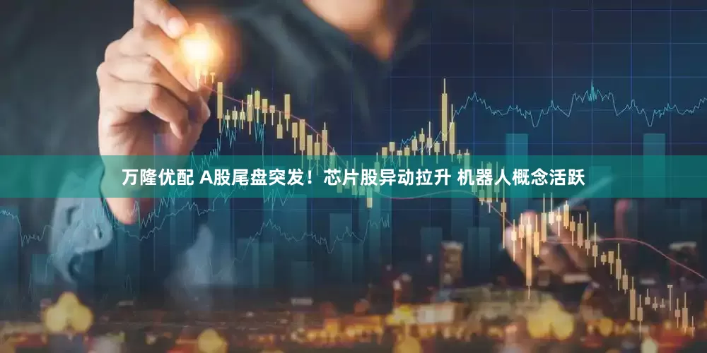 万隆优配 A股尾盘突发！芯片股异动拉升 机器人概念活跃