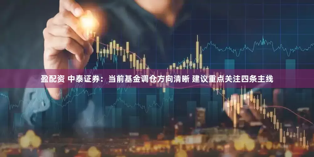 盈配资 中泰证券：当前基金调仓方向清晰 建议重点关注四条主线