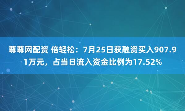 尊尊网配资 倍轻松：7月25日获融资买入907.91万元，占当日流入资金比例为17.52%