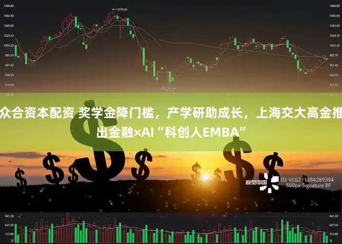 众合资本配资 奖学金降门槛，产学研助成长，上海交大高金推出金融×AI“科创人EMBA”