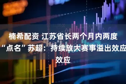 楠希配资 江苏省长两个月内两度“点名”苏超：持续放大赛事溢出效应