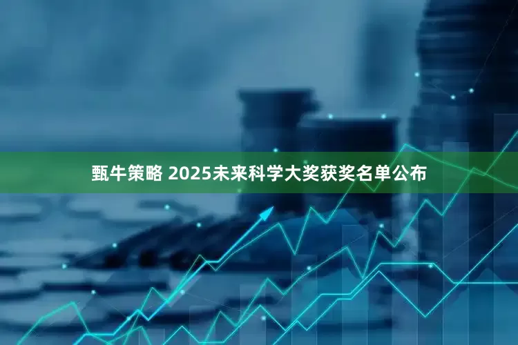 甄牛策略 2025未来科学大奖获奖名单公布