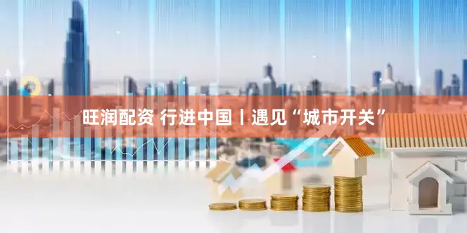 旺润配资 行进中国丨遇见“城市开关”