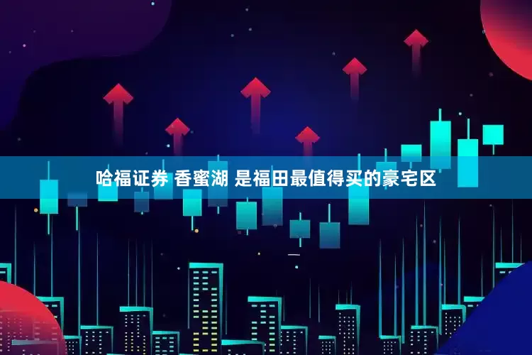 哈福证券 香蜜湖 是福田最值得买的豪宅区