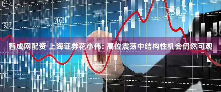 智成网配资 上海证券花小伟: 高位震荡中结构性机会仍然可观