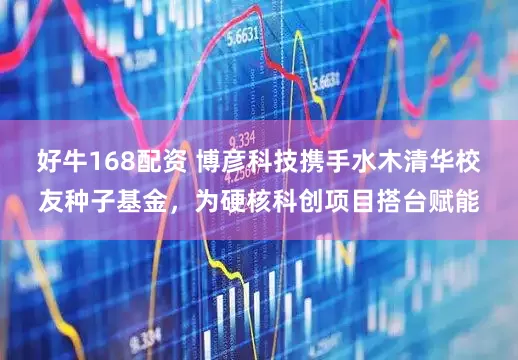 好牛168配资 博彦科技携手水木清华校友种子基金，为硬核科创项目搭台赋能