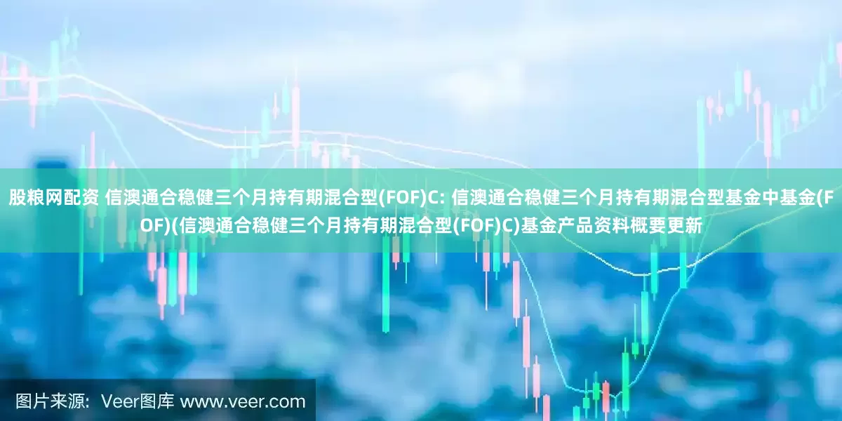 股粮网配资 信澳通合稳健三个月持有期混合型(FOF)C: 信澳通合稳健三个月持有期混合型基金中基金(FOF)(信澳通合稳健三个月持有期混合型(FOF)C)基金产品资料概要更新