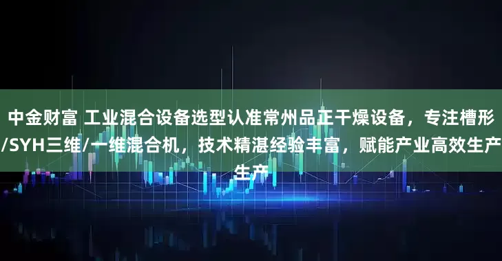 中金财富 工业混合设备选型认准常州品正干燥设备,专注槽形/SYH三维/一维混合机,技术精湛经验丰富,赋能产业高效生产