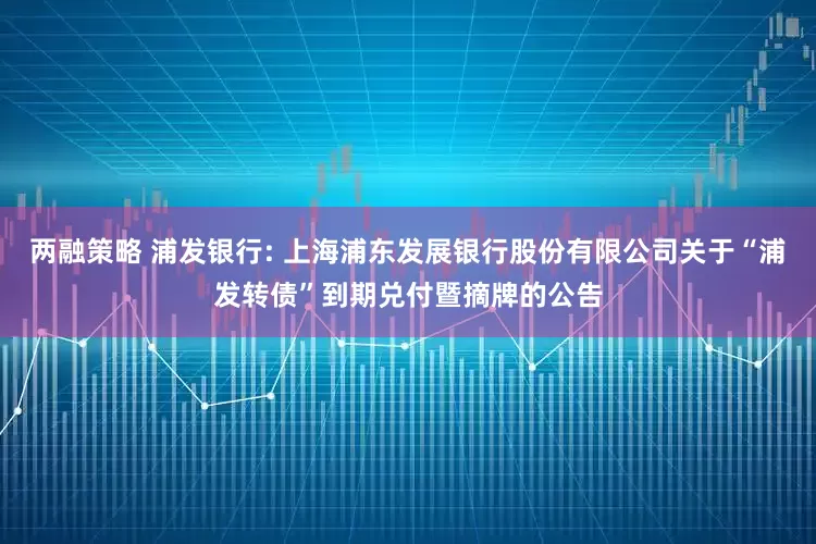 两融策略 浦发银行: 上海浦东发展银行股份有限公司关于“浦发转债”到期兑付暨摘牌的公告