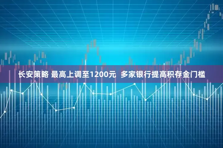 长安策略 最高上调至1200元  多家银行提高积存金门槛