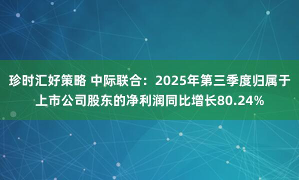 珍时汇好策略 中际联合：2025年第三季度归属于上市公司股东的净利润同比增长80.24%