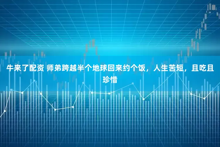 牛来了配资 师弟跨越半个地球回来约个饭,人生苦短,且吃且珍惜