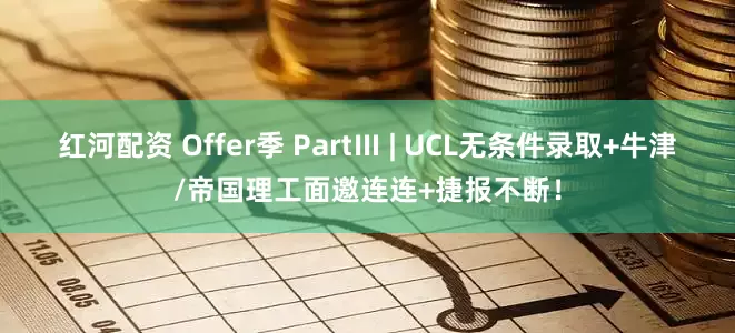 红河配资 Offer季 PartⅢ | UCL无条件录取+牛津/帝国理工面邀连连+捷报不断!