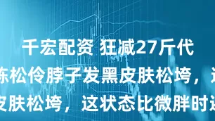 千宏配资 狂减27斤代价?54岁陈松伶脖子发黑皮肤松垮,这状态比微胖时还老