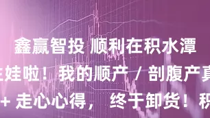 鑫赢智投 顺利在积水潭新龙泽生娃啦！我的顺产 / 剖腹产真实经历 + 走心心得， 终于卸货！积水潭新龙泽住院生产全记录，待产到出院的所有细节唠透