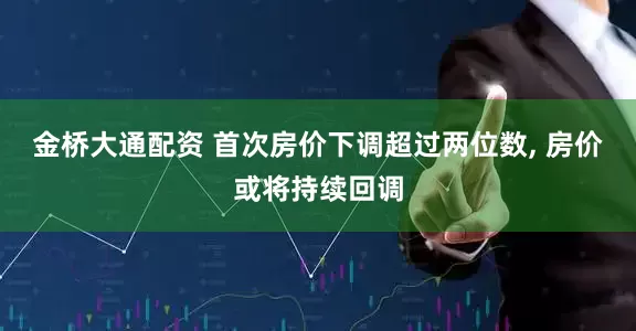 金桥大通配资 首次房价下调超过两位数, 房价或将持续回调