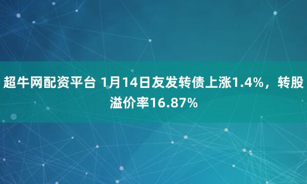 超牛网配资平台 1月14日友发转债上涨1.4%，转股溢价率16.87%