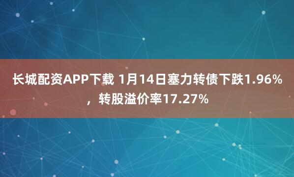 长城配资APP下载 1月14日塞力转债下跌1.96%,转股溢价率17.27%