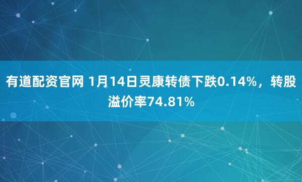 有道配资官网 1月14日灵康转债下跌0.14%，转股溢价率74.81%
