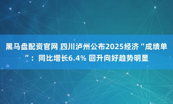 黑马盘配资官网 四川泸州公布2025经济“成绩单”：同比增长6.4% 回升向好趋势明显