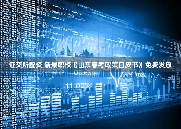 证交所配资 新景职校《山东春考政策白皮书》免费发放