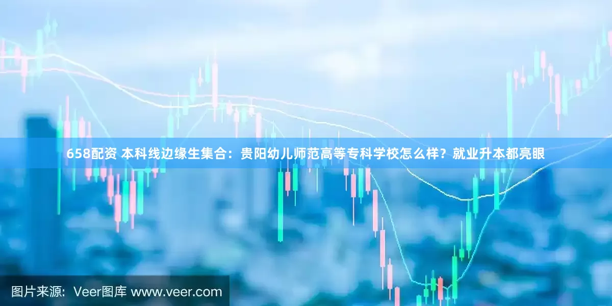 658配资 本科线边缘生集合：贵阳幼儿师范高等专科学校怎么样？就业升本都亮眼