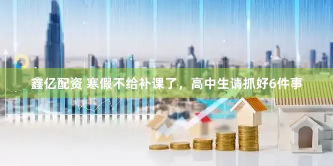 鑫亿配资 寒假不给补课了，高中生请抓好6件事