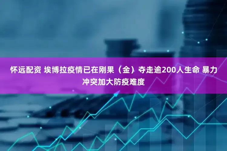 怀远配资 埃博拉疫情已在刚果（金）夺走逾200人生命 暴力冲突加大防疫难度