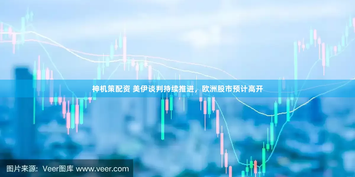 神机策配资 美伊谈判持续推进，欧洲股市预计高开